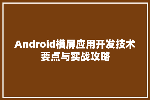 Android横屏应用开发技术要点与实战攻略