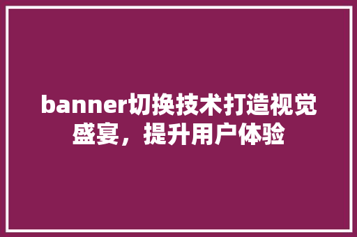 banner切换技术打造视觉盛宴，提升用户体验