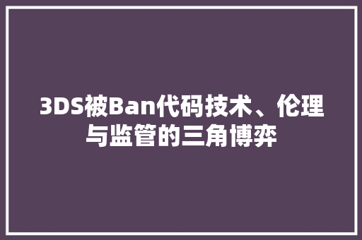 3DS被Ban代码技术、伦理与监管的三角博弈  第1张