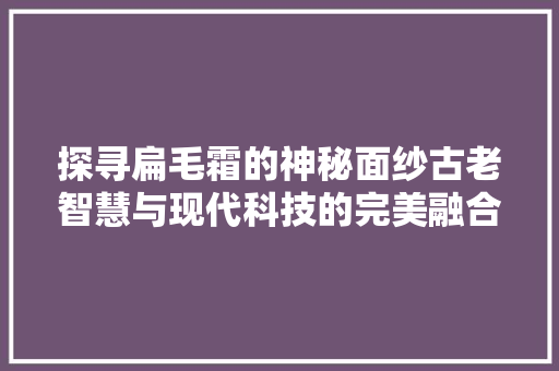 探寻扁毛霜的神秘面纱古老智慧与现代科技的完美融合