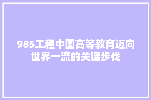 985工程中国高等教育迈向世界一流的关键步伐  第1张