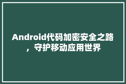 Android代码加密安全之路，守护移动应用世界