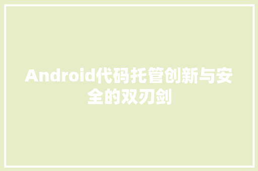 Android代码托管创新与安全的双刃剑