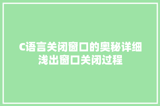 C语言关闭窗口的奥秘详细浅出窗口关闭过程