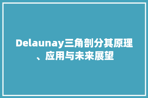 Delaunay三角剖分其原理、应用与未来展望  第1张