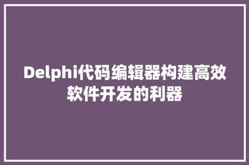 Delphi代码编辑器构建高效软件开发的利器  第1张
