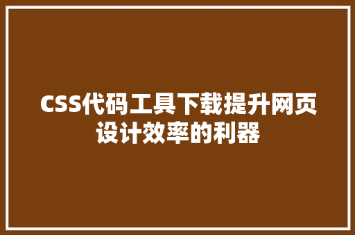 CSS代码工具下载提升网页设计效率的利器  第1张