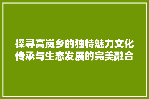 探寻高岚乡的独特魅力文化传承与生态发展的完美融合  第1张