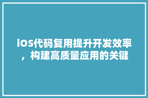 iOS代码复用提升开发效率，构建高质量应用的关键  第1张