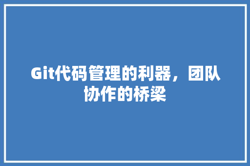 Git代码管理的利器，团队协作的桥梁