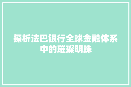 探析法巴银行全球金融体系中的璀璨明珠