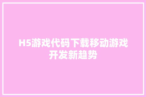H5游戏代码下载移动游戏开发新趋势