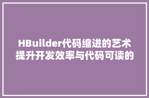 HBuilder代码缩进的艺术提升开发效率与代码可读的方法