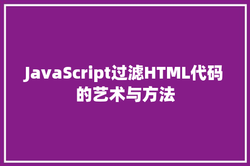 JavaScript过滤HTML代码的艺术与方法  第1张