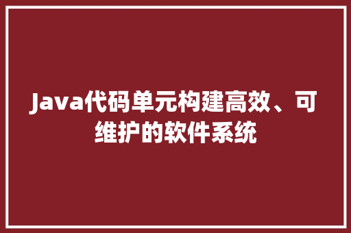 Java代码单元构建高效、可维护的软件系统