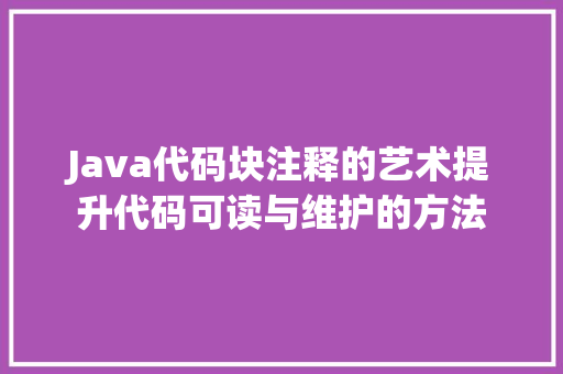 Java代码块注释的艺术提升代码可读与维护的方法  第1张