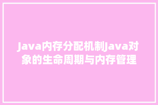 Java内存分配机制Java对象的生命周期与内存管理