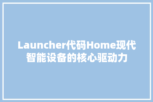 Launcher代码Home现代智能设备的核心驱动力