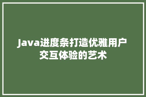 Java进度条打造优雅用户交互体验的艺术  第1张