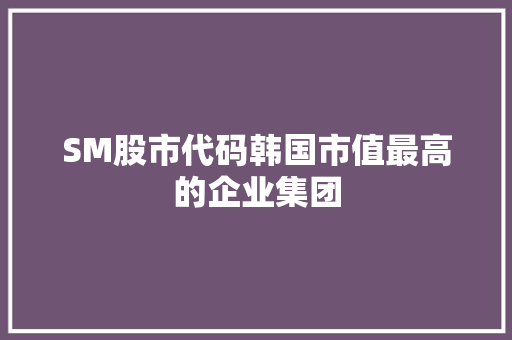 SM股市代码韩国市值最高的企业集团
