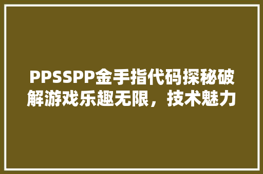 PPSSPP金手指代码探秘破解游戏乐趣无限，技术魅力引人入胜
