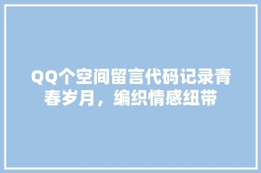 QQ个空间留言代码记录青春岁月，编织情感纽带