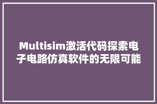 Multisim激活代码探索电子电路仿真软件的无限可能
