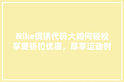 Nike促销代码大如何轻松享受折扣优惠，尽享运动时尚魅力  第1张