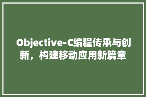 Objective-C编程传承与创新，构建移动应用新篇章