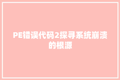 PE错误代码2探寻系统崩溃的根源  第1张