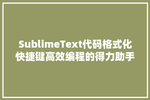 SublimeText代码格式化快捷键高效编程的得力助手