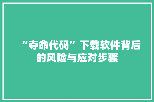 “夺命代码”下载软件背后的风险与应对步骤