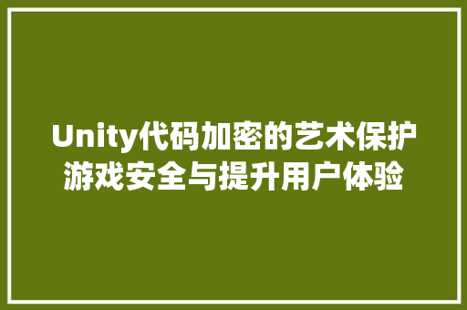 Unity代码加密的艺术保护游戏安全与提升用户体验
