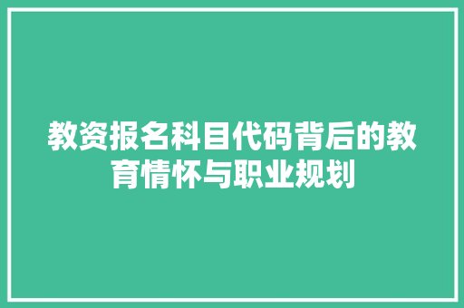 教资报名科目代码背后的教育情怀与职业规划