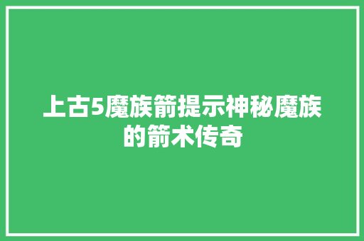 上古5魔族箭提示神秘魔族的箭术传奇  第1张