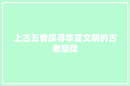 上古五音探寻华夏文明的古老旋律