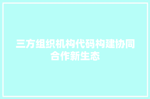 三方组织机构代码构建协同合作新生态  第1张