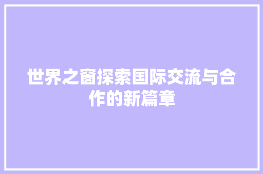世界之窗探索国际交流与合作的新篇章  第1张