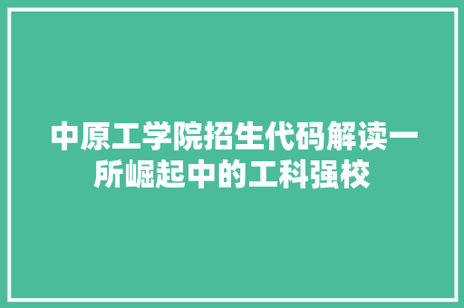中原工学院招生代码解读一所崛起中的工科强校