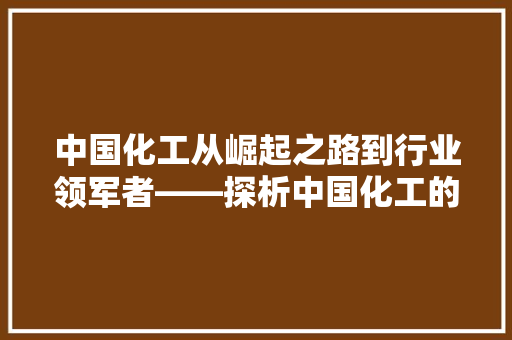 中国化工从崛起之路到行业领军者——探析中国化工的成长与未来