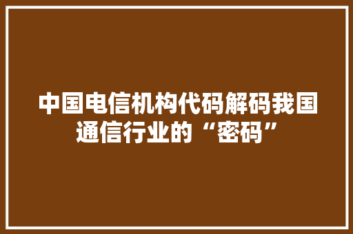 中国电信机构代码解码我国通信行业的“密码”