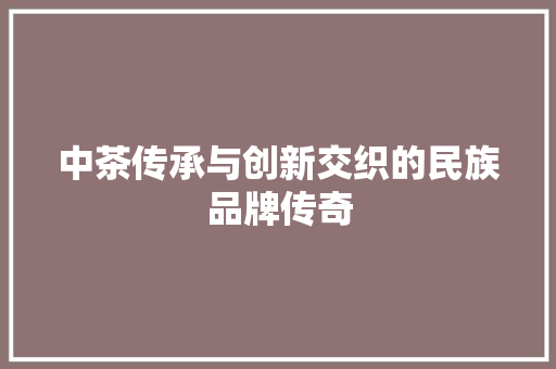 中茶传承与创新交织的民族品牌传奇