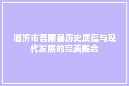 临沂市莒南县历史底蕴与现代发展的完美融合