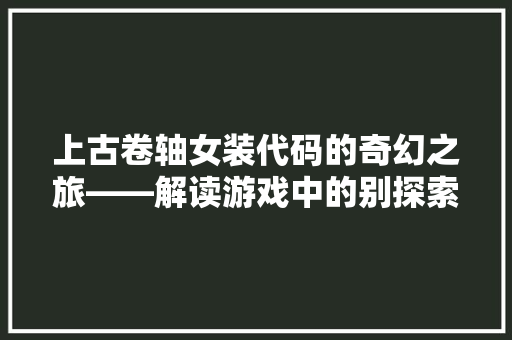 上古卷轴女装代码的奇幻之旅——解读游戏中的别探索与自我认同