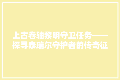 上古卷轴黎明守卫任务——探寻泰瑞尔守护者的传奇征程