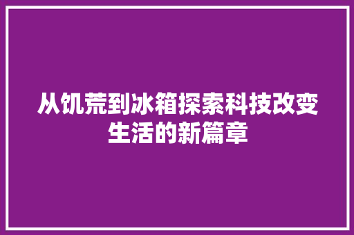 从饥荒到冰箱探索科技改变生活的新篇章