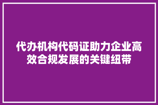 代办机构代码证助力企业高效合规发展的关键纽带