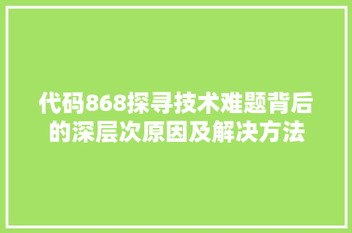 代码868探寻技术难题背后的深层次原因及解决方法