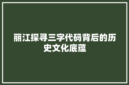 丽江探寻三字代码背后的历史文化底蕴