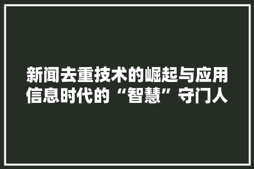 新闻去重技术的崛起与应用信息时代的“智慧”守门人